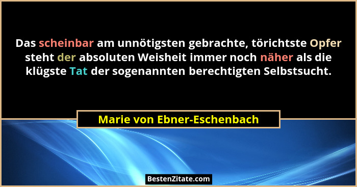 Das scheinbar am unnötigsten gebrachte, törichtste Opfer steht der absoluten Weisheit immer noch näher als die klügste Ta... - Marie von Ebner-Eschenbach