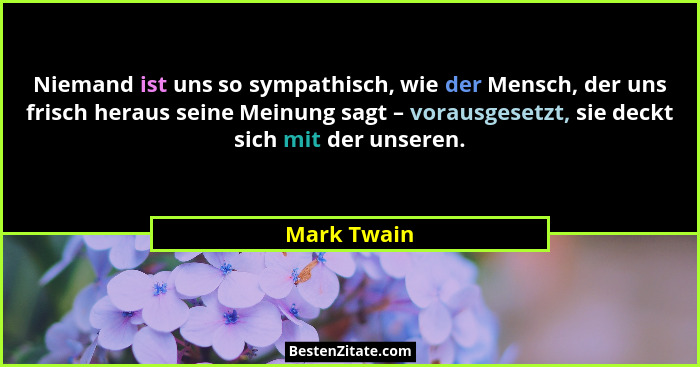 Niemand ist uns so sympathisch, wie der Mensch, der uns frisch heraus seine Meinung sagt – vorausgesetzt, sie deckt sich mit der unseren.... - Mark Twain