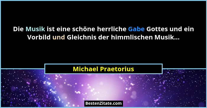 Die Musik ist eine schöne herrliche Gabe Gottes und ein Vorbild und Gleichnis der himmlischen Musik...... - Michael Praetorius