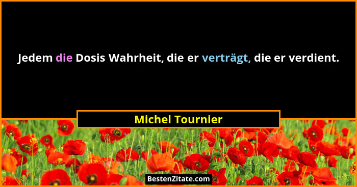 Jedem die Dosis Wahrheit, die er verträgt, die er verdient.... - Michel Tournier