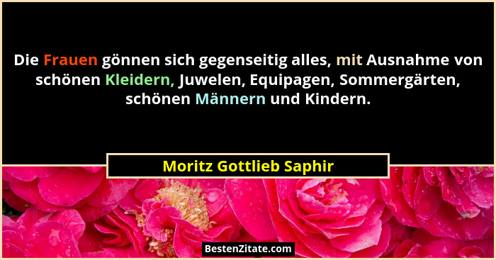 Die Frauen gönnen sich gegenseitig alles, mit Ausnahme von schönen Kleidern, Juwelen, Equipagen, Sommergärten, schönen Männer... - Moritz Gottlieb Saphir