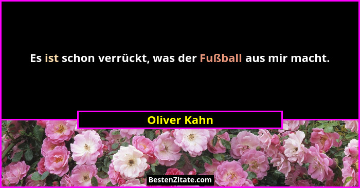 Es ist schon verrückt, was der Fußball aus mir macht.... - Oliver Kahn