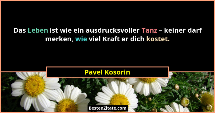 Das Leben ist wie ein ausdrucksvoller Tanz – keiner darf merken, wie viel Kraft er dich kostet.... - Pavel Kosorin