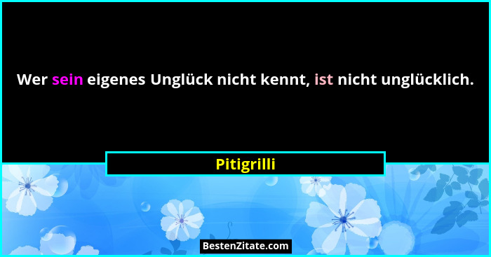 Wer sein eigenes Unglück nicht kennt, ist nicht unglücklich.... - Pitigrilli