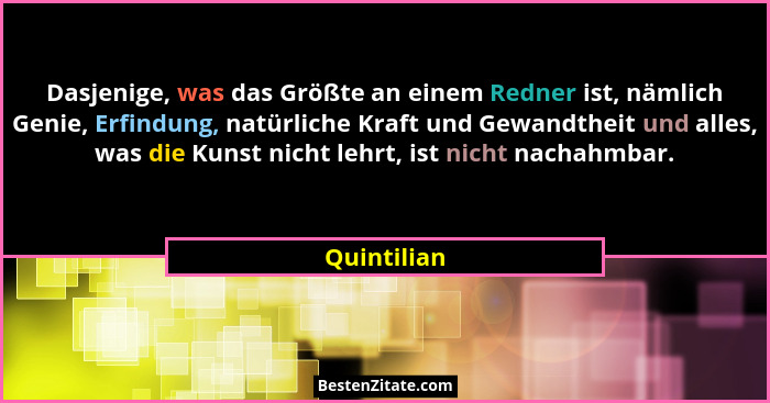 Dasjenige, was das Größte an einem Redner ist, nämlich Genie, Erfindung, natürliche Kraft und Gewandtheit und alles, was die Kunst nicht... - Quintilian