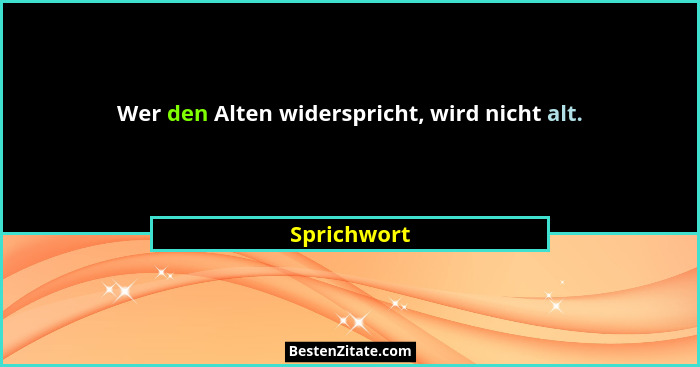 Wer den Alten widerspricht, wird nicht alt.... - Sprichwort