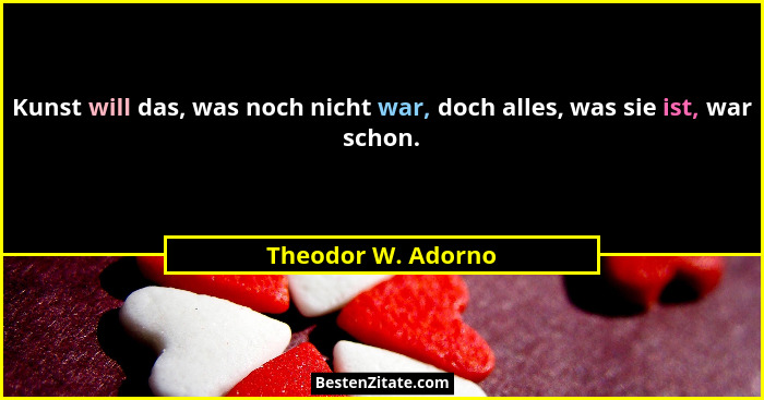 Kunst will das, was noch nicht war, doch alles, was sie ist, war schon.... - Theodor W. Adorno