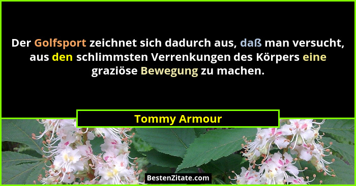 Der Golfsport zeichnet sich dadurch aus, daß man versucht, aus den schlimmsten Verrenkungen des Körpers eine graziöse Bewegung zu mache... - Tommy Armour