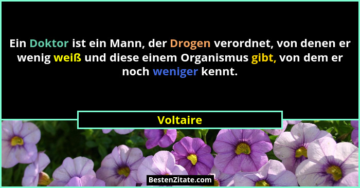 Ein Doktor ist ein Mann, der Drogen verordnet, von denen er wenig weiß und diese einem Organismus gibt, von dem er noch weniger kennt.... - Voltaire