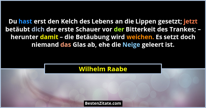 Du hast erst den Kelch des Lebens an die Lippen gesetzt; jetzt betäubt dich der erste Schauer vor der Bitterkeit des Trankes; – herunt... - Wilhelm Raabe