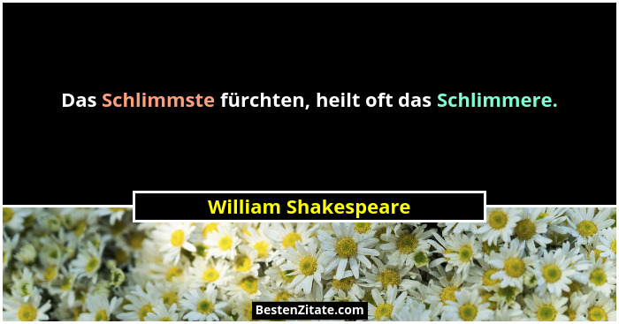 Das Schlimmste fürchten, heilt oft das Schlimmere.... - William Shakespeare