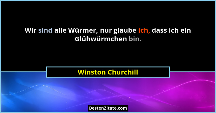 Wir sind alle Würmer, nur glaube ich, dass ich ein Glühwürmchen bin.... - Winston Churchill