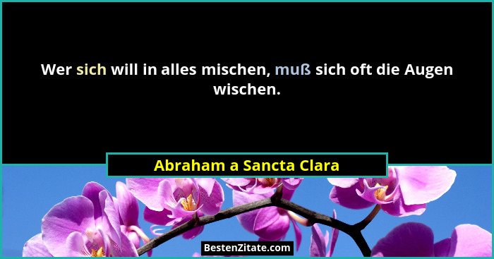 Wer sich will in alles mischen, muß sich oft die Augen wischen.... - Abraham a Sancta Clara