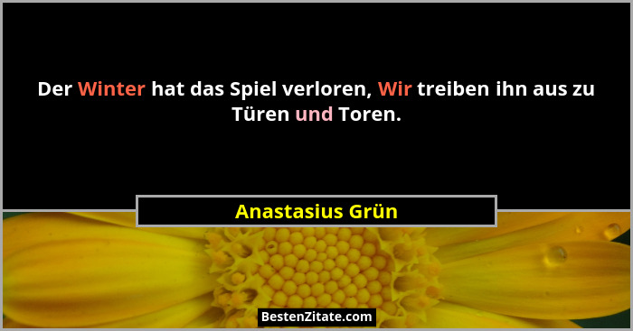 Der Winter hat das Spiel verloren, Wir treiben ihn aus zu Türen und Toren.... - Anastasius Grün