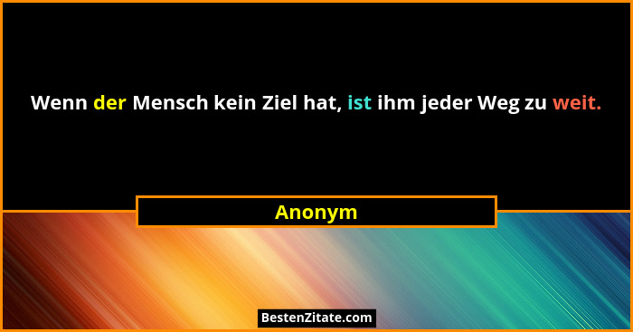 Wenn der Mensch kein Ziel hat, ist ihm jeder Weg zu weit.... - Anonym