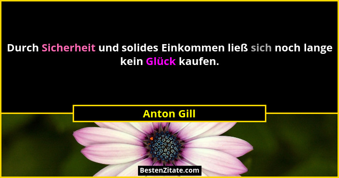 Durch Sicherheit und solides Einkommen ließ sich noch lange kein Glück kaufen.... - Anton Gill