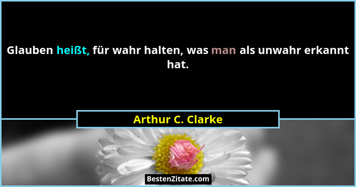 Glauben heißt, für wahr halten, was man als unwahr erkannt hat.... - Arthur C. Clarke