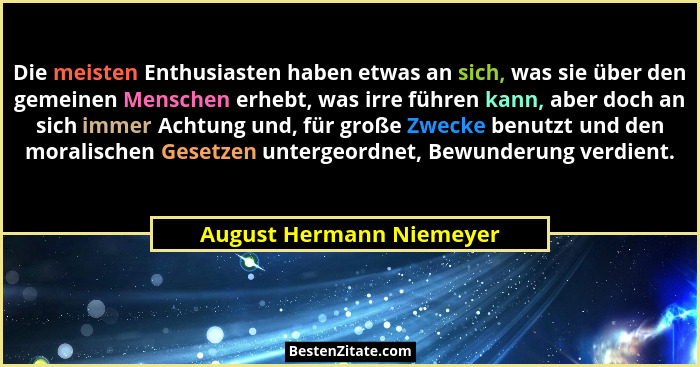 Die meisten Enthusiasten haben etwas an sich, was sie über den gemeinen Menschen erhebt, was irre führen kann, aber doch an... - August Hermann Niemeyer