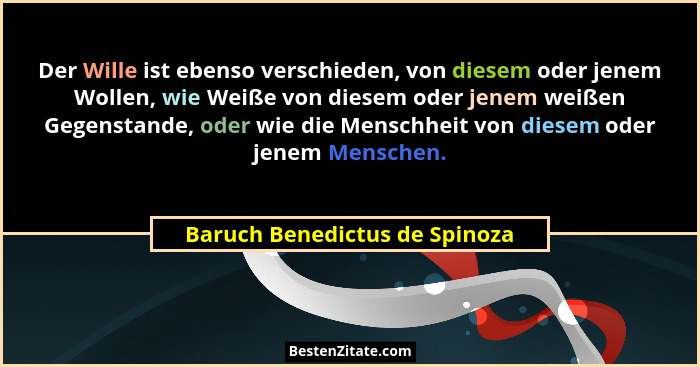Der Wille ist ebenso verschieden, von diesem oder jenem Wollen, wie Weiße von diesem oder jenem weißen Gegenstande, ode... - Baruch Benedictus de Spinoza