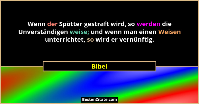 Wenn der Spötter gestraft wird, so werden die Unverständigen weise; und wenn man einen Weisen unterrichtet, so wird er vernünftig.... - Bibel