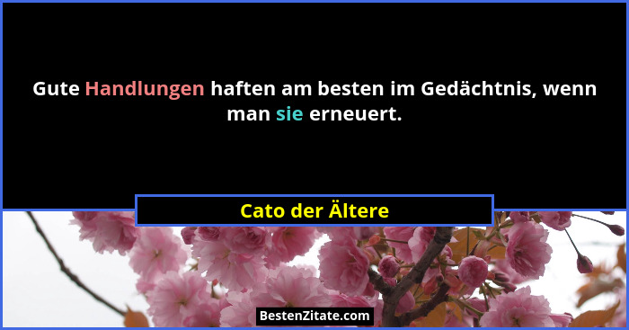 Gute Handlungen haften am besten im Gedächtnis, wenn man sie erneuert.... - Cato der Ältere