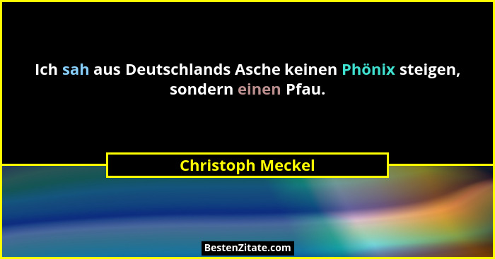 Ich sah aus Deutschlands Asche keinen Phönix steigen, sondern einen Pfau.... - Christoph Meckel