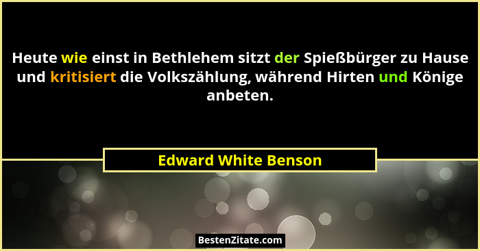 Heute wie einst in Bethlehem sitzt der Spießbürger zu Hause und kritisiert die Volkszählung, während Hirten und Könige anbeten.... - Edward White Benson