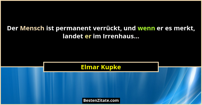 Der Mensch ist permanent verrückt, und wenn er es merkt, landet er im Irrenhaus...... - Elmar Kupke
