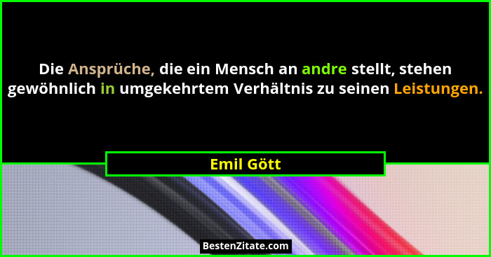 Die Ansprüche, die ein Mensch an andre stellt, stehen gewöhnlich in umgekehrtem Verhältnis zu seinen Leistungen.... - Emil Gött