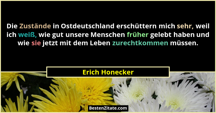 Die Zustände in Ostdeutschland erschüttern mich sehr, weil ich weiß, wie gut unsere Menschen früher gelebt haben und wie sie jetzt mi... - Erich Honecker