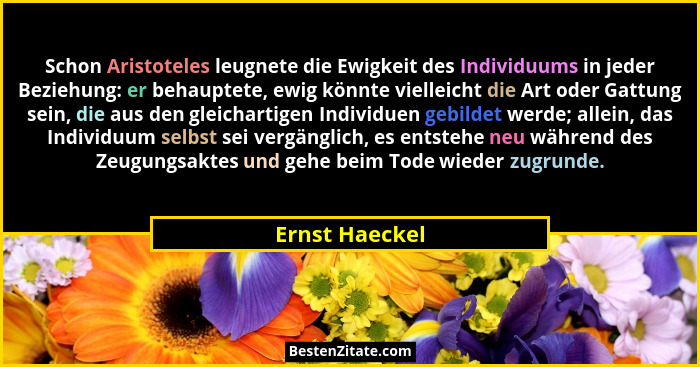Schon Aristoteles leugnete die Ewigkeit des Individuums in jeder Beziehung: er behauptete, ewig könnte vielleicht die Art oder Gattung... - Ernst Haeckel