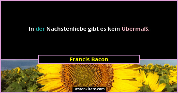 In der Nächstenliebe gibt es kein Übermaß.... - Francis Bacon