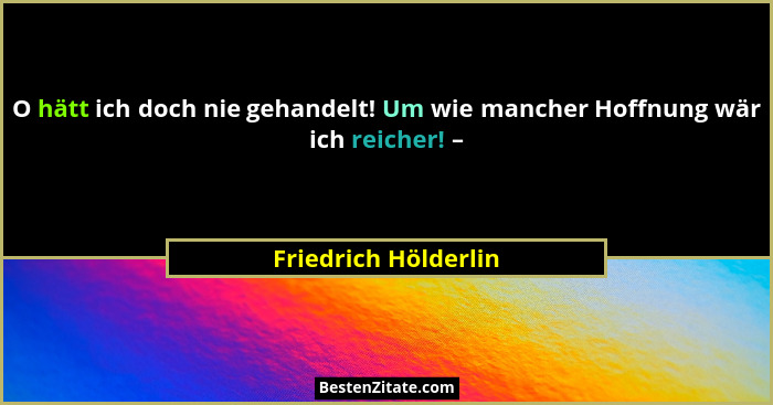 O hätt ich doch nie gehandelt! Um wie mancher Hoffnung wär ich reicher! –... - Friedrich Hölderlin