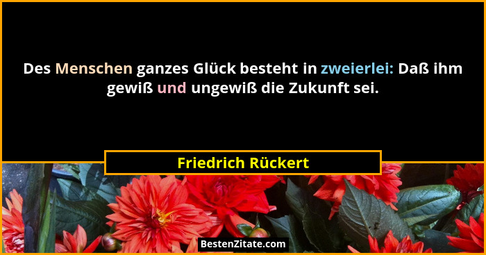 Des Menschen ganzes Glück besteht in zweierlei: Daß ihm gewiß und ungewiß die Zukunft sei.... - Friedrich Rückert