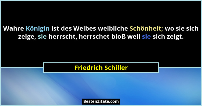 Wahre Königin ist des Weibes weibliche Schönheit; wo sie sich zeige, sie herrscht, herrschet bloß weil sie sich zeigt.... - Friedrich Schiller