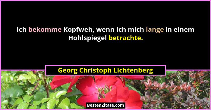 Ich bekomme Kopfweh, wenn ich mich lange in einem Hohlspiegel betrachte.... - Georg Christoph Lichtenberg