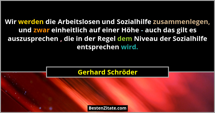 Wir werden die Arbeitslosen und Sozialhilfe zusammenlegen, und zwar einheitlich auf einer Höhe - auch das gilt es auszusprechen , d... - Gerhard Schröder