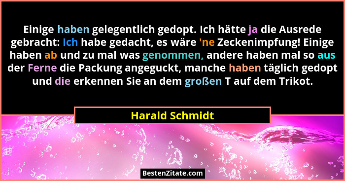 Einige haben gelegentlich gedopt. Ich hätte ja die Ausrede gebracht: Ich habe gedacht, es wäre 'ne Zeckenimpfung! Einige haben ab... - Harald Schmidt