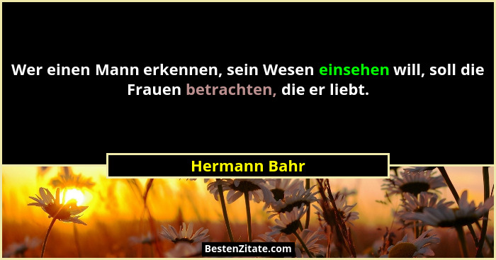 Wer einen Mann erkennen, sein Wesen einsehen will, soll die Frauen betrachten, die er liebt.... - Hermann Bahr