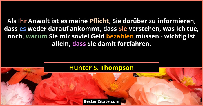 Als Ihr Anwalt ist es meine Pflicht, Sie darüber zu informieren, dass es weder darauf ankommt, dass Sie verstehen, was ich tue, n... - Hunter S. Thompson