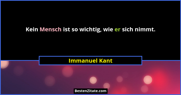 Kein Mensch ist so wichtig, wie er sich nimmt.... - Immanuel Kant