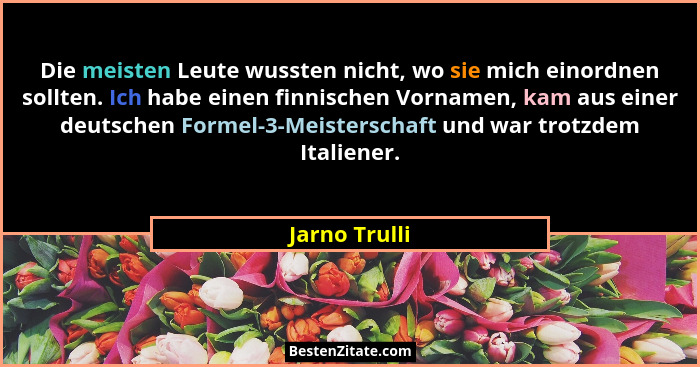Die meisten Leute wussten nicht, wo sie mich einordnen sollten. Ich habe einen finnischen Vornamen, kam aus einer deutschen Formel-3-Me... - Jarno Trulli