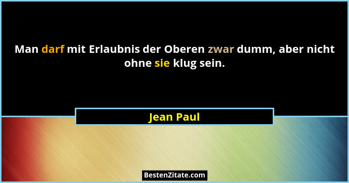 Man darf mit Erlaubnis der Oberen zwar dumm, aber nicht ohne sie klug sein.... - Jean Paul