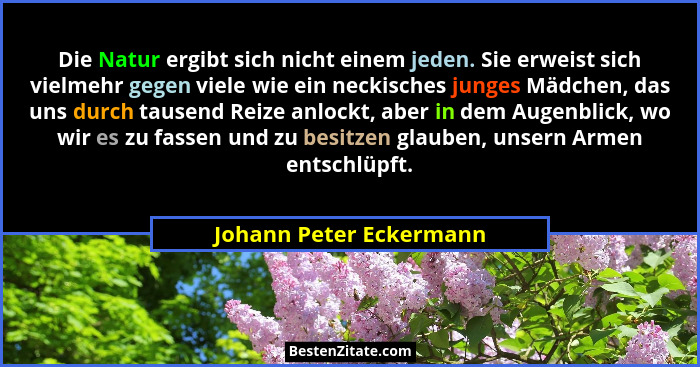 Die Natur ergibt sich nicht einem jeden. Sie erweist sich vielmehr gegen viele wie ein neckisches junges Mädchen, das uns dur... - Johann Peter Eckermann