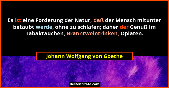 Es ist eine Forderung der Natur, daß der Mensch mitunter betäubt werde, ohne zu schlafen; daher der Genuß im Tabakrauchen... - Johann Wolfgang von Goethe