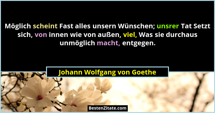 Möglich scheint Fast alles unsern Wünschen; unsrer Tat Setzt sich, von innen wie von außen, viel, Was sie durchaus unmögl... - Johann Wolfgang von Goethe