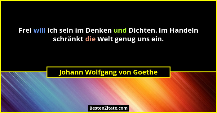 Frei will ich sein im Denken und Dichten. Im Handeln schränkt die Welt genug uns ein.... - Johann Wolfgang von Goethe