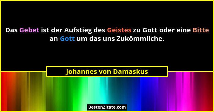 Das Gebet ist der Aufstieg des Geistes zu Gott oder eine Bitte an Gott um das uns Zukömmliche.... - Johannes von Damaskus
