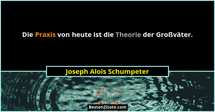 Die Praxis von heute ist die Theorie der Großväter.... - Joseph Alois Schumpeter