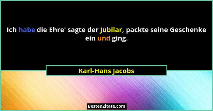 Ich habe die Ehre' sagte der Jubilar, packte seine Geschenke ein und ging.... - Karl-Hans Jacobs